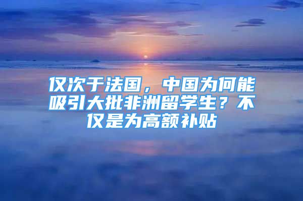 仅次于法国，中国为何能吸引大批非洲留学生？不仅是为高额补贴