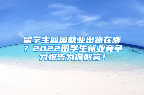 留学生回国就业出路在哪？2022留学生就业竞争力报告为你解答！