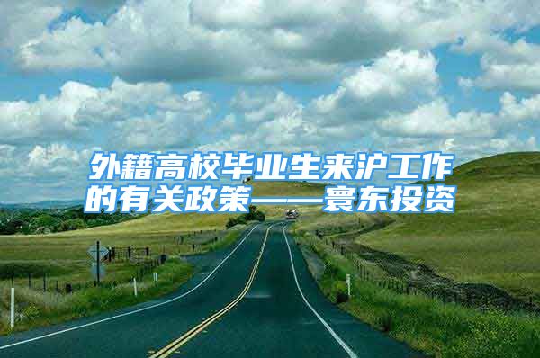 外籍高校毕业生来沪工作的有关政策——寰东投资