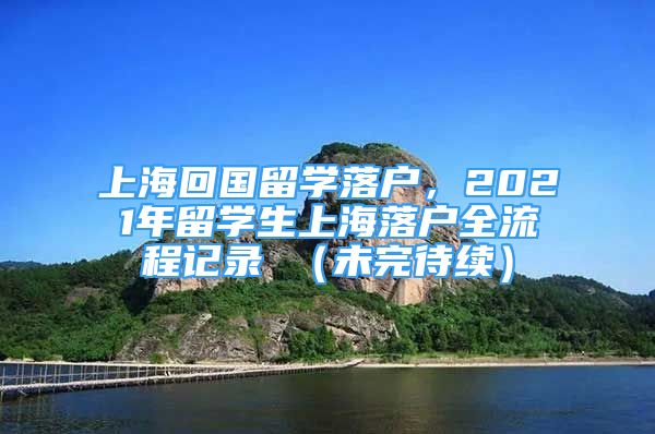 上海回国留学落户，2021年留学生上海落户全流程记录 （未完待续）