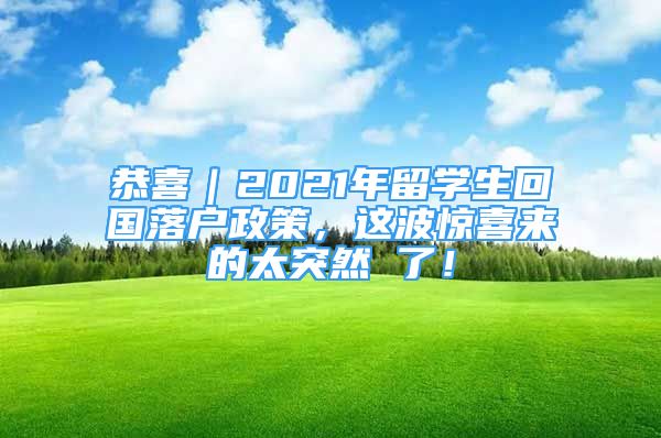 恭喜｜2021年留学生回国落户政策，这波惊喜来的太突然 了！