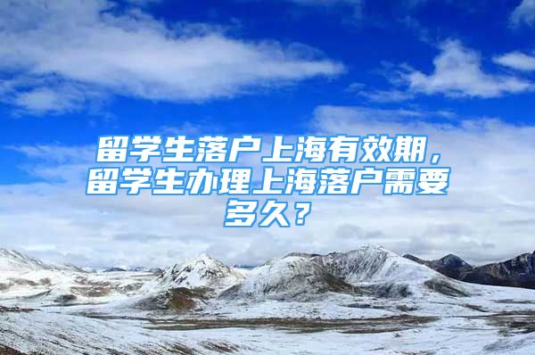 留学生落户上海有效期，留学生办理上海落户需要多久？