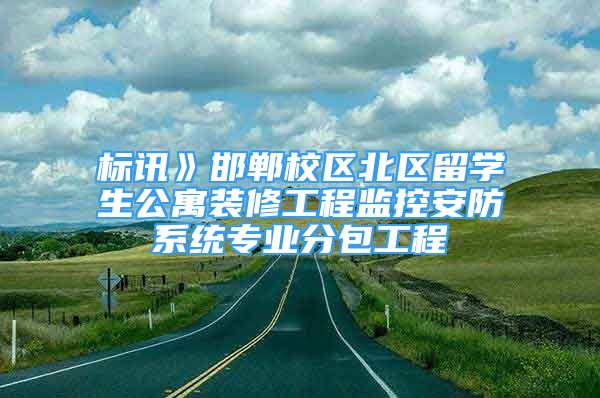 标讯》邯郸校区北区留学生公寓装修工程监控安防系统专业分包工程