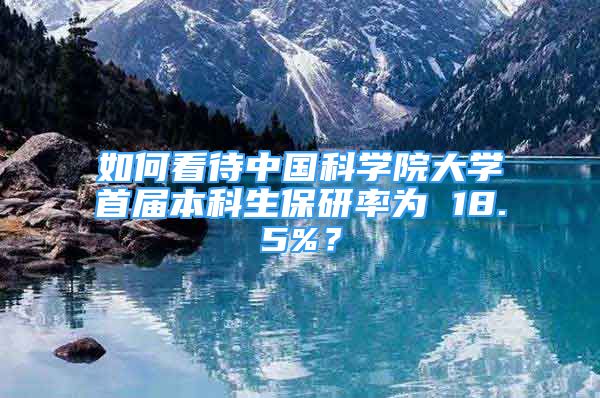 如何看待中国科学院大学首届本科生保研率为 18.5%？