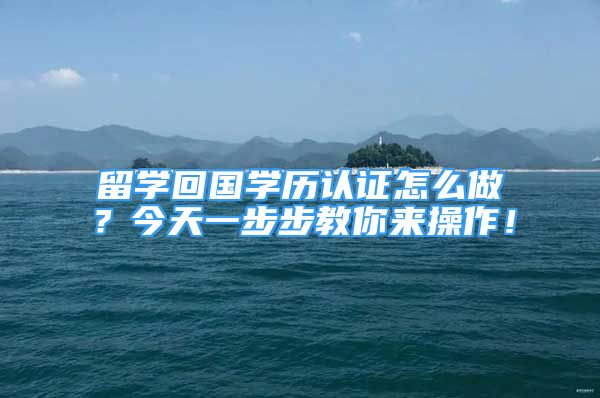 留学回国学历认证怎么做？今天一步步教你来操作！