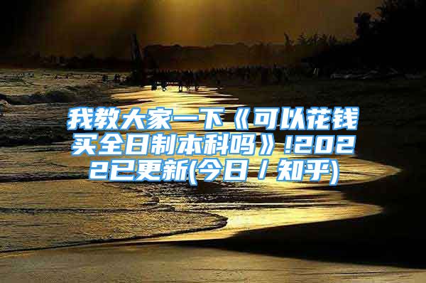 我教大家一下《可以花钱买全日制本科吗》!2022已更新(今日／知乎)