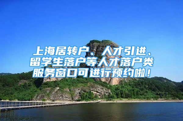 上海居转户、人才引进、留学生落户等人才落户类服务窗口可进行预约啦！