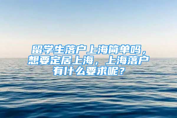 留学生落户上海简单吗，想要定居上海，上海落户有什么要求呢？