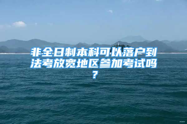 非全日制本科可以落户到法考放宽地区参加考试吗？