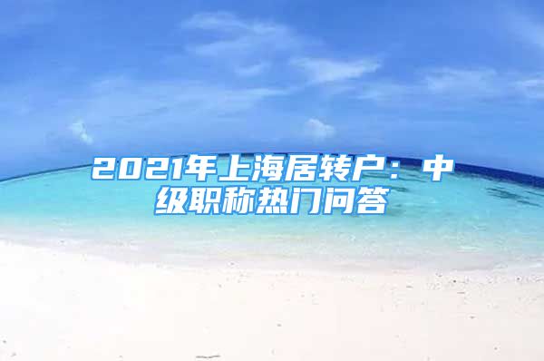 2021年上海居转户：中级职称热门问答