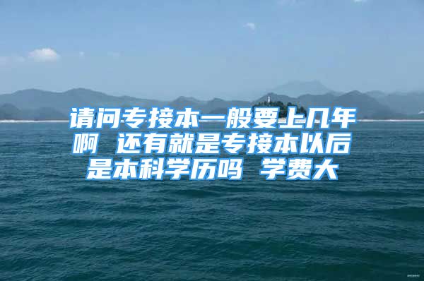 请问专接本一般要上几年啊 还有就是专接本以后是本科学历吗 学费大