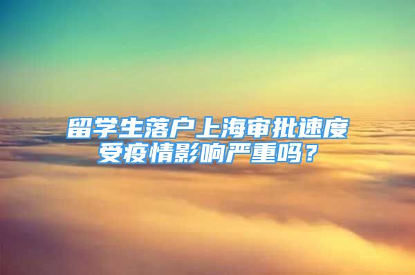 留学生落户上海审批速度受疫情影响严重吗？