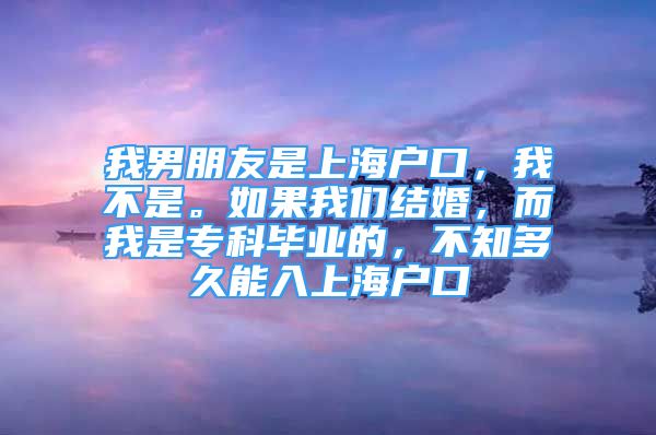 我男朋友是上海户口，我不是。如果我们结婚，而我是专科毕业的，不知多久能入上海户口