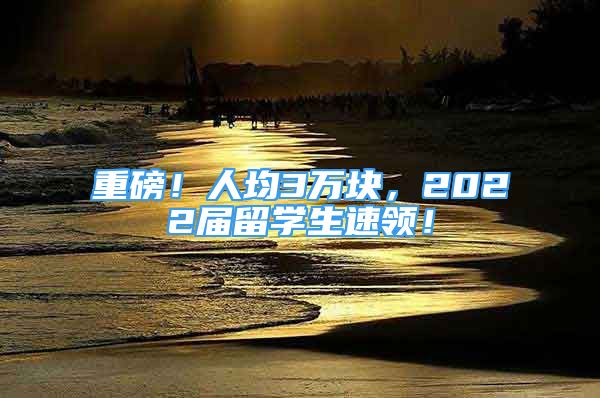 重磅！人均3万块，2022届留学生速领！