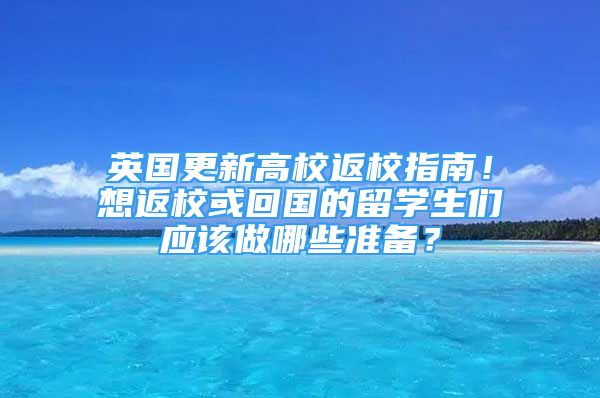 英国更新高校返校指南！想返校或回国的留学生们应该做哪些准备？