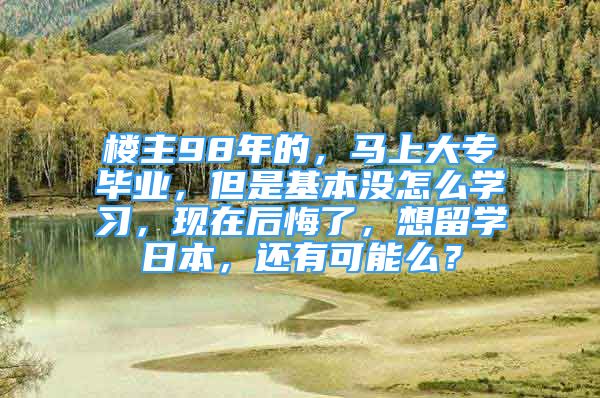 楼主98年的，马上大专毕业，但是基本没怎么学习，现在后悔了，想留学日本，还有可能么？