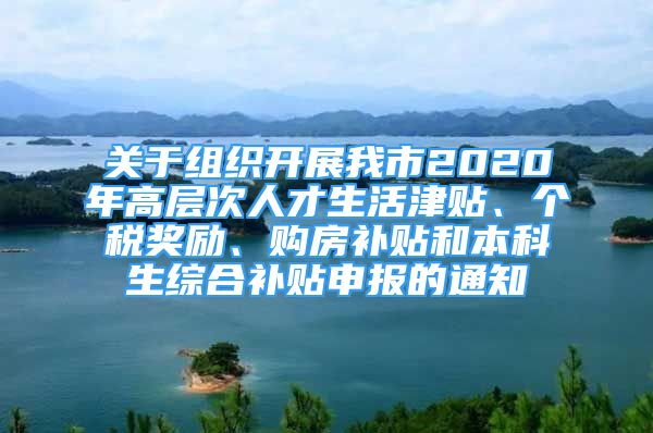 关于组织开展我市2020年高层次人才生活津贴、个税奖励、购房补贴和本科生综合补贴申报的通知