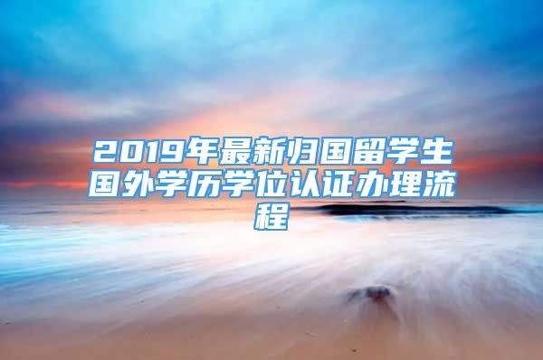 2019年最新归国留学生国外学历学位认证办理流程