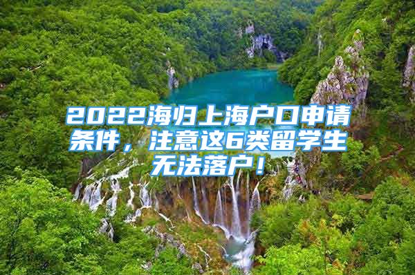 2022海归上海户口申请条件，注意这6类留学生无法落户！