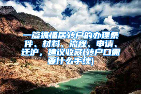 一篇搞懂居转户的办理条件、材料、流程、申请、迁沪，建议收藏(转户口需要什么手续)