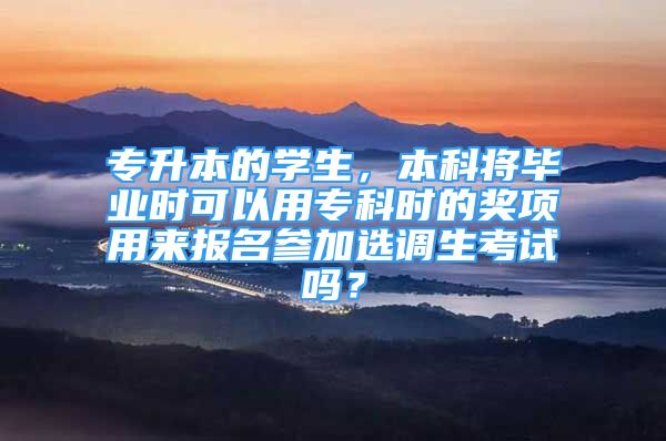 专升本的学生，本科将毕业时可以用专科时的奖项用来报名参加选调生考试吗？