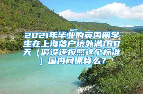 2021年毕业的英国留学生在上海落户境外满180天（假设还按照这个标准）国内网课算么？