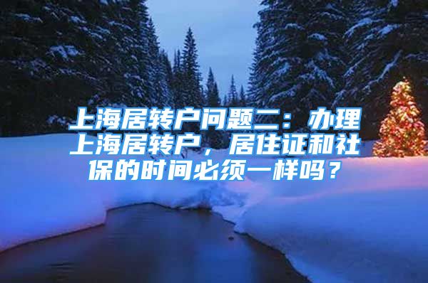 上海居转户问题二：办理上海居转户，居住证和社保的时间必须一样吗？