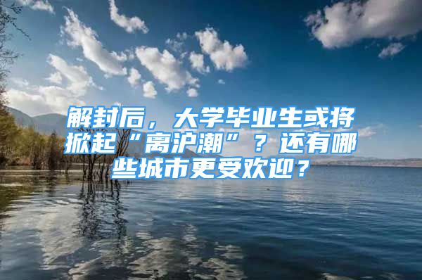 解封后，大学毕业生或将掀起“离沪潮”？还有哪些城市更受欢迎？