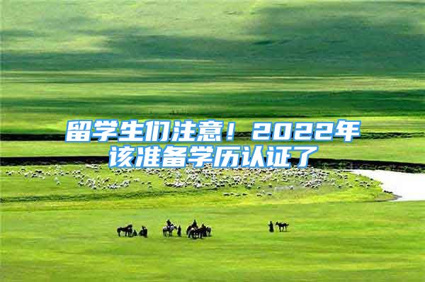 留学生们注意！2022年该准备学历认证了