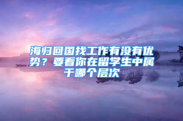 海归回国找工作有没有优势？要看你在留学生中属于哪个层次