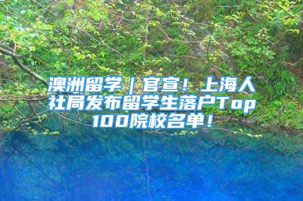 澳洲留学｜官宣！上海人社局发布留学生落户Top100院校名单！