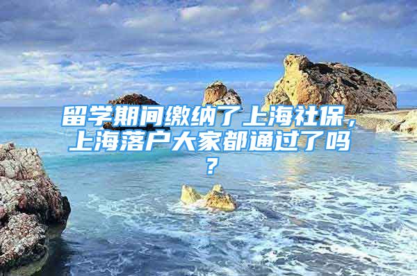 留学期间缴纳了上海社保，上海落户大家都通过了吗？