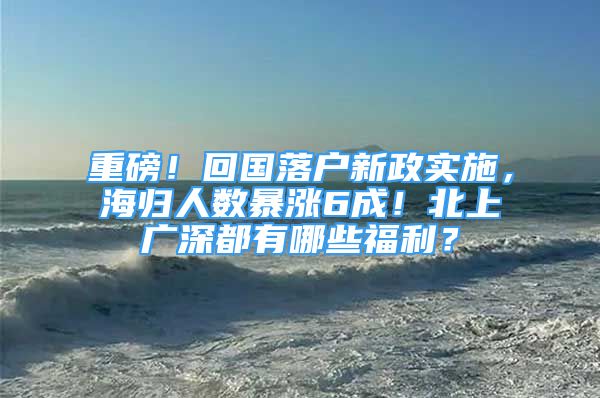 重磅！回国落户新政实施，海归人数暴涨6成！北上广深都有哪些福利？