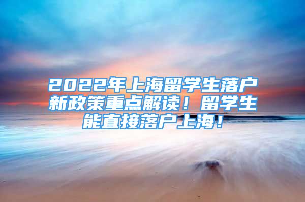 2022年上海留学生落户新政策重点解读！留学生能直接落户上海！