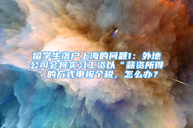 留学生落户上海的问题1：外地公司会将实习工资以“薪资所得”的方式申报个税，怎么办？