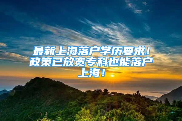 最新上海落户学历要求！政策已放宽专科也能落户上海！