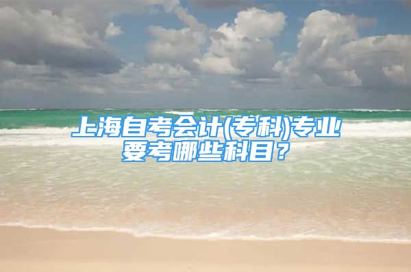 上海自考会计(专科)专业要考哪些科目？