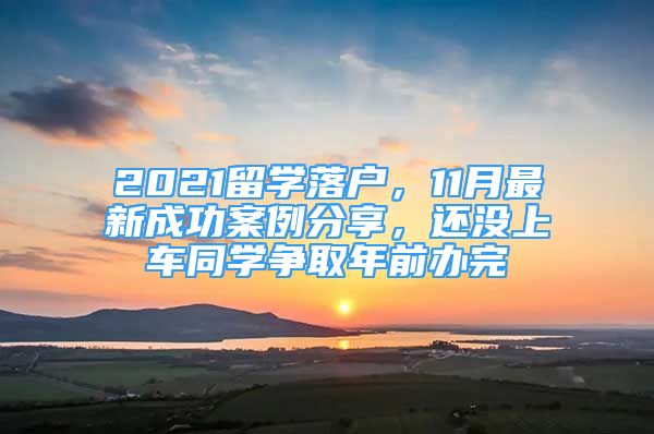 2021留学落户，11月最新成功案例分享，还没上车同学争取年前办完