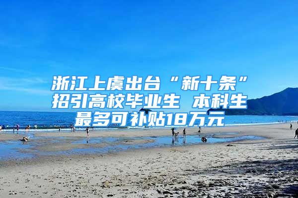 浙江上虞出台“新十条”招引高校毕业生 本科生最多可补贴18万元