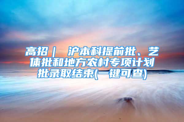 高招｜ 沪本科提前批、艺体批和地方农村专项计划批录取结束(一键可查)