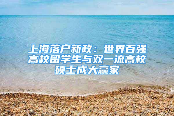 上海落户新政：世界百强高校留学生与双一流高校硕士成大赢家