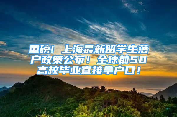 重磅! 上海最新留学生落户政策公布！全球前50高校毕业直接拿户口！