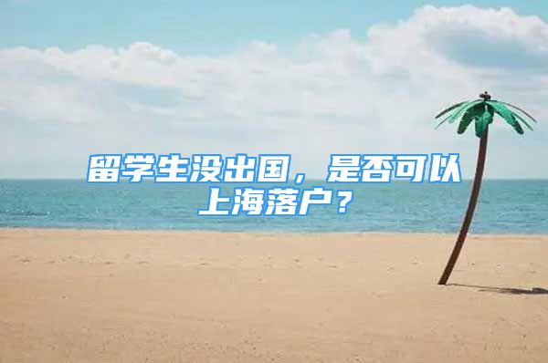 留学生没出国，是否可以上海落户？