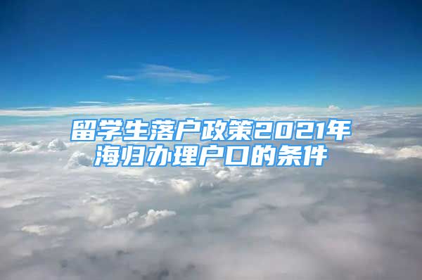 留学生落户政策2021年海归办理户口的条件