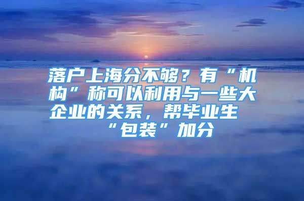 落户上海分不够？有“机构”称可以利用与一些大企业的关系，帮毕业生“包装”加分