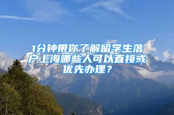 1分钟带你了解留学生落户上海哪些人可以直接或优先办理？