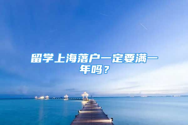 留学上海落户一定要满一年吗？