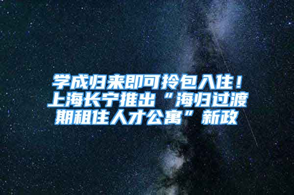 学成归来即可拎包入住！上海长宁推出“海归过渡期租住人才公寓”新政