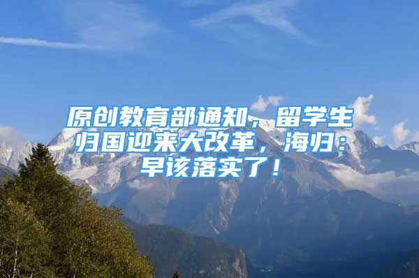 原创教育部通知，留学生归国迎来大改革，海归：早该落实了！