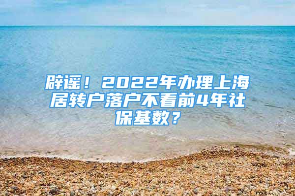 辟谣！2022年办理上海居转户落户不看前4年社保基数？